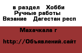  в раздел : Хобби. Ручные работы » Вязание . Дагестан респ.,Махачкала г.